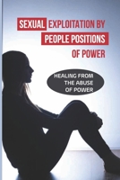 Sexual Exploitation By People Positions Of Power: Healing From The Abuse Of Power: The Dynamics Of All Kinds Of Sexual Exploitation B09BT69M3J Book Cover