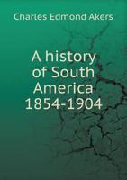 A History of South America, 1854-1904 1164532308 Book Cover