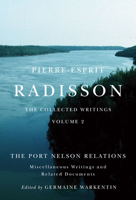 Pierre-Esprit Radisson: The Collected Writings, Volume 2: The Port Nelson Relations, Miscellaneous Writings, and Related Documents 0773544372 Book Cover