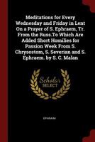 Meditations for Every Wednesday and Friday in Lent On a Prayer of S. Ephraem, Tr. from the Russ.To Which Are Added Short Homilies for Passion Week ... S. Severian and S. Ephraem. by S. C. Malan 034404968X Book Cover