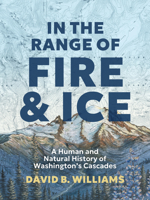 In the Range of Fire and Ice: A Human and Natural History of Washington’s Cascades 1680516760 Book Cover