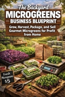 The Backyard Microgreens Business Blueprint: The Complete Step-by-Step Guide to Grow, Harvest, Package, Market, and Sell Gourmet Microgreens for Profit from Home B0GSMRDW31 Book Cover