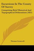 Excursions in the County of Surrey: Comprising Brief Historical and Topographical Delineations, Together with Descriptions of the Residences of the Nobility and Gentry, Remains of Antiquity, and Other 1436841437 Book Cover