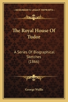 The Royal House Of Tudor: A Series Of Biographical Sketches 0548600929 Book Cover