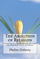 The Abolition of Religion: Learning to see the world through the finished work of Christ 1537504150 Book Cover