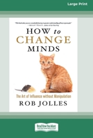 How to Change Minds: The Art of Influence without Manipulation (16pt Large Print Format) 1038778247 Book Cover