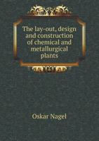 The Lay-Out, Design and Construction of Chemical and Metallurgical Plants: Detailed Descriptions and Illustrations of Actual Layouts and Constructions ... Other Plants, of Spelter and Copper Works, Go 0343709422 Book Cover