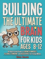 Building the Ultimate Brain for Kids Ages 8-12: An Illustrated Guide to Growth Mindset, Flexible Thinking, and Resilience for Young Minds (Growing Strong Minds for Kids) B0GVYBL9QP Book Cover