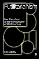 Futilitarianism: Neoliberalism and the Production of Uselessness (Goldsmiths Press / PERC Papers) 1912685906 Book Cover