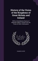 History of the Union of the Kingdoms of Great-Britain and Ireland: With an Introductory Survey of Hibernian Affairs, Traced from the Times of Celtic Colonisation 1241422338 Book Cover