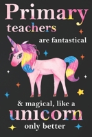 Primary Teachers Are Fantastical & Magical Like A Unicorn Only Better: Teacher Appreciation Gifts,: Unicorn Journal for girls, Teacher Appreciation Journal with Lined and Blank Pages 1676482490 Book Cover