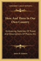 Here And There In Our Own Country: Embracing Sketches Of Travel And Descriptions Of Places, Etc. 1241335389 Book Cover