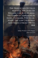The Dispatches of Field Marshal the Duke of Wellington, K. G. During His Various Campaigns in India, Denmark, Portugal, Spain, the Low Countries and France from 1799 to 1818: Being Supplementary to Vo 1277372071 Book Cover