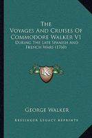 The Voyages And Cruises Of Commodore Walker V1: During The Late Spanish And French Wars 1165679418 Book Cover
