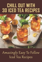 Chill Out With 30 Iced Tea Recipes: Amazingly Easy To Follow Iced Tea Recipes: Basic Iced Tea Recipe B0991LQ2C9 Book Cover