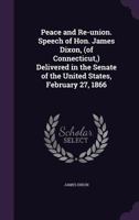 Peace and Re-union. Speech of Hon. James Dixon, (of Connecticut, ) Delivered in the Senate of the United States, February 27, 1866 1359533311 Book Cover