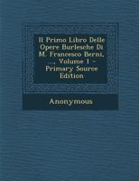 Il Primo Libro Delle Opere Burlesche Di M. Francesco Berni, ..., Volume 1 - Primary Source Edition 1293306193 Book Cover
