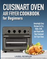 Cuisinart Air Fryer Oven Cookbook for Beginners: Amazingly Easy Recipes to Fry, Bake, Grill, and Roast with Your Cuisinart Air Fryer Oven 1700148117 Book Cover