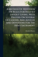 A Method Of Devotion Or Rules For Holy Et Devout Living, With Prayers On Several Occasions, And Advices And Devotions For The Holy Sacrament 1024322300 Book Cover