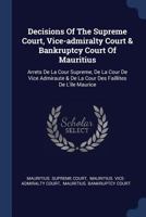 Decisions of the Supreme Court, Vice-Admiralty Court & Bankruptcy Court of Mauritius: Arrets de la Cour Supreme, de la Cour de Vice Admiraute & de la Cour Des Faillites de l'Ile Maurice 1377141799 Book Cover