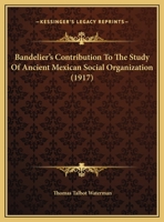 Bandelier's Contribution to the Study of Ancient Mexican Social Organization, Vol. 12, No. 7, pp. 249 - 282, February 10, 1972 1377325806 Book Cover