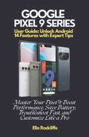 Google Pixel 9 Series User Guide: Unlock Android 14 Features with Expert Tips: Master Your Pixel 9: Boost Performance, Save Battery, Troubleshoot Fast, and Customize Like a Pro B0DQCT1YPT Book Cover