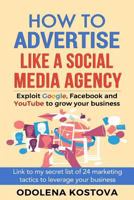 How to Advertise Like a Social Media Agency: Exploit Google, Facebook and YouTube to Grow Your Business 1718818866 Book Cover