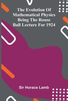 The evolution of mathematical physics: being the Rouse Ball lecture for 1924 9369059350 Book Cover