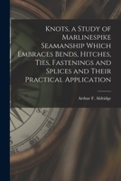 Knots, a Study of Marlinespike Seamanship Which Embraces Bends, Hitches, Ties, Fastenings and Splices and Their Practical Application 1018845682 Book Cover