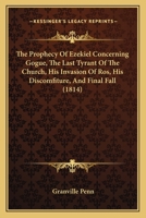 The Prophecy Of Ezekiel Concerning Gogue, The Last Tyrant Of The Church, His Invasion Of Ros, His Discomfiture, And Final Fall 112091907X Book Cover