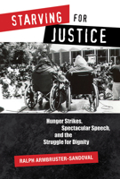 Starving for Justice: Hunger Strikes, Spectacular Speech, and the Struggle for Dignity 0816537933 Book Cover