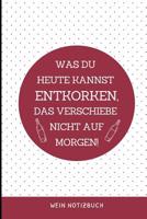 Was Du Heute Kannst Entkorken, Das Verschiebe Nicht Aus Morgen! Wein Notizbuch: A4 Notizbuch liniert als Geschenk f�r Wein-liebhaber, Weinkenner, Winzer und Sommelier - sch�ne Geschenkidee f�r Weintri 1081821965 Book Cover