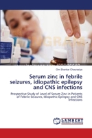Serum zinc in febrile seizures, idiopathic epilepsy and CNS infections: Prospective Study of Level of Serum Zinc in Patients of Febrile Seizures, Idiopathic Epilepsy and CNS Infections 3659112380 Book Cover