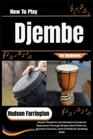 How To Play Djembe For Beginners: Master Rhythmic Coordination & Cultural Expression Through Simple Hand Patterns, Dynamic Grooves, And Confidence-Building Skills B0HDJY54L6 Book Cover