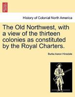 The Old Northwest, With a View of the Thirteen Colonies as Constituted By the Royal Charter 1241556865 Book Cover