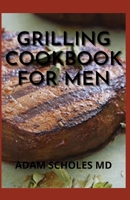 Grilling Cookbook for Men: The Complete Guide And Simple Recipes for Great Flame-Cooked Food B08Y4T6YXW Book Cover