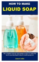 HOW TO MAKE LIQUID SOAP: The complete step-by-step guides on how to make the most amazing liquid soap for multi-purposes B0882HJRM7 Book Cover