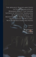 The Apology, Phaedo and Crito of Plato, Translated by Benjamin Jowett. The Golden Sayings of Epictetus, Translated by Hastings Crossley. The ... Long. With Introductions and Notes; Volume 2 1019924055 Book Cover