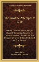 The Jacobite Attempt Of 1719: Letters Of James Butler, Second Duke Of Ormonde, Relating To Cardinal Aberont's Project For The Invasion Of Great Britain On Behalf Of The Stuarts 0548285640 Book Cover