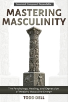 Mastering Masculinity: The Psychology, Healing, and Expression of Healthy Masculine Energy B0GJ2LRXC9 Book Cover
