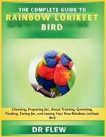 THE COMPLETE GUIDE TO RAINBOW LORIKEET BIRD: CHOOSING, PREPARING FOR, HOUSE TRAINING, GROOMING, FEEDING, CARING FOR AND LOVING YOUR NEW RAINBOW LORIKEET BIRD B0H1489FDK Book Cover