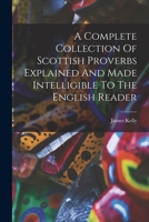 A Complete Collection of Scottish Proverbs Explained and Made Intelligible to the English Reader 1015927580 Book Cover