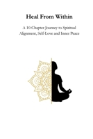 Heal From Within: A 10 Chapter Journey to Spiritual Alignment, Self Love, Inner Peace. B0FWB7V7D3 Book Cover