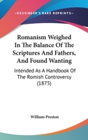 Romanism Weighed In The Balance Of The Scriptures And Fathers, And Found Wanting: Intended As A Handbook Of The Romish Controversy 1167000978 Book Cover