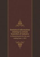 Statistical Information Relating to Certain Branches of Industry in Massachusetts for the Year Ending June 1, 1855 5518639201 Book Cover
