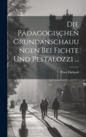 Die P�dagogischen Grundanschauungen Bei Fichte Und Pestalozzi ... 1021716537 Book Cover