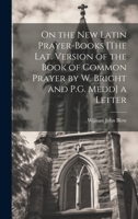 On the New Latin Prayer-Books [The Lat. Version of the Book of Common Prayer by W. Bright and P.G. Medd] a Letter 1019433183 Book Cover