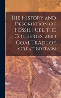 The History and Description of Fossil Fuel, the Collieries, and Coal Trade of Great Britain 1241564078 Book Cover