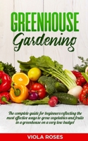 GREENHOUSE GARDENING: The Complete Guide for Beginners Reflecting the Most Effective Ways to Grow Vegetables and Fruits In a Greenhouse On a Very Low Budget B086PPJKQ4 Book Cover