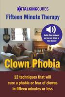 Clown Phobia - Fifteen Minute Therapy: 12 Techniques That Will Cure a Phobia or Fear of Clowns in Fifteen Minutes or Less 1490952128 Book Cover